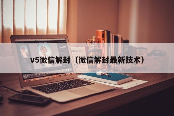 v5微信解封（微信解封最新技术）