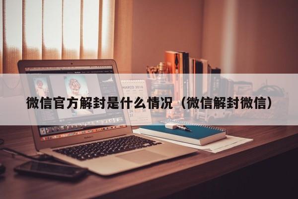 微信官方解封是什么情况（微信解封微信）