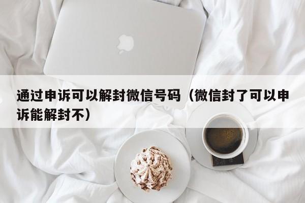 通过申诉可以解封微信号码（微信封了可以申诉能解封不）