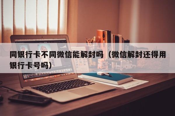 同银行卡不同微信能解封吗（微信解封还得用银行卡号吗）