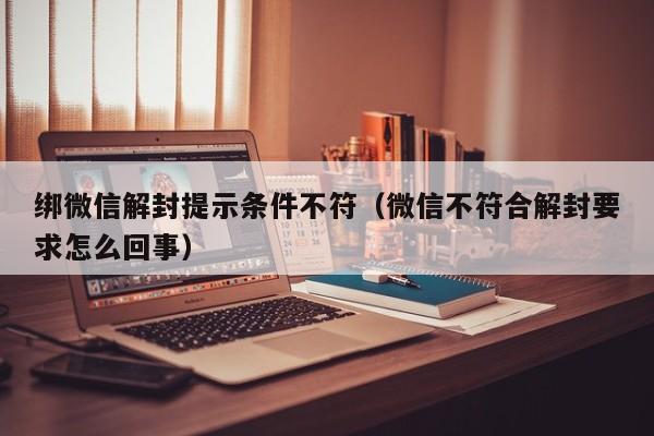 绑微信解封提示条件不符（微信不符合解封要求怎么回事）