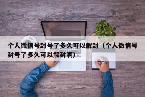 个人微信号封号了多久可以解封（个人微信号封号了多久可以解封啊）