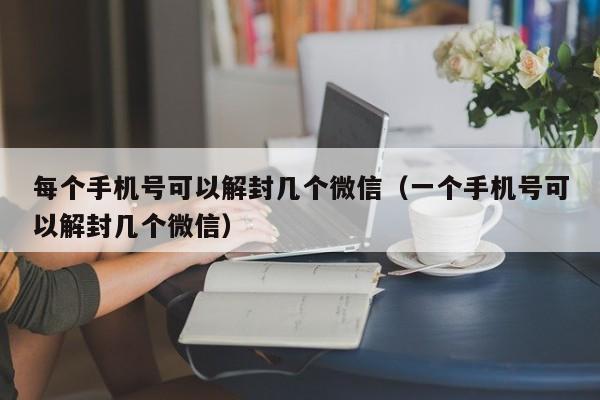 每个手机号可以解封几个微信（一个手机号可以解封几个微信）