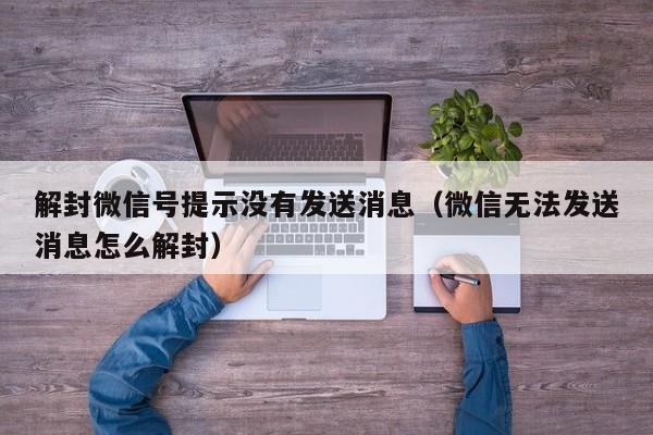 解封微信号提示没有发送消息（微信无法发送消息怎么解封）