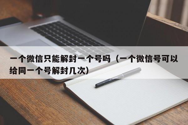 一个微信只能解封一个号吗（一个微信号可以给同一个号解封几次）