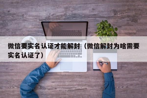 微信要实名认证才能解封（微信解封为啥需要实名认证了）