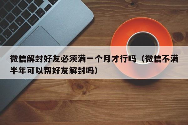 微信解封好友必须满一个月才行吗（微信不满半年可以帮好友解封吗）