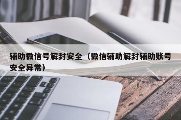 辅助微信号解封安全（微信辅助解封辅助账号安全异常）