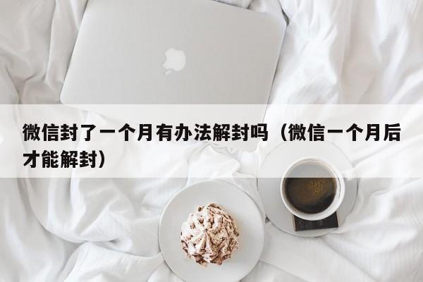 微信封了一个月有办法解封吗（微信一个月后才能解封）