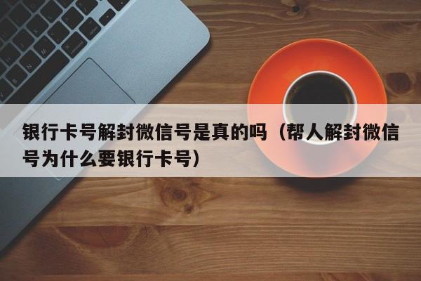 银行卡号解封微信号是真的吗（帮人解封微信号为什么要银行卡号）