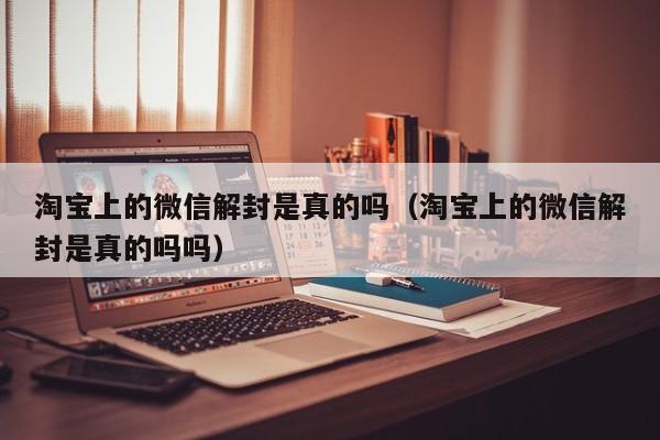 淘宝上的微信解封是真的吗（淘宝上的微信解封是真的吗吗）