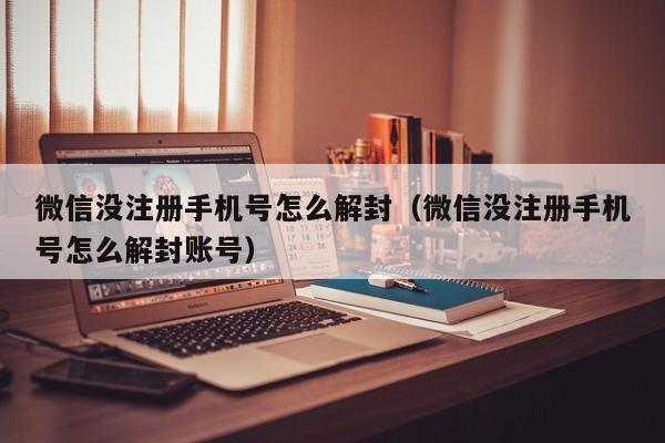 微信没注册手机号怎么解封（微信没注册手机号怎么解封账号）