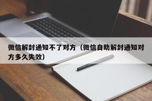 微信解封通知不了对方（微信自助解封通知对方多久失效）