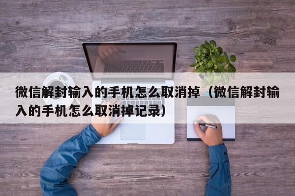 微信解封输入的手机怎么取消掉（微信解封输入的手机怎么取消掉记录）