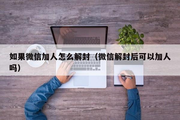 如果微信加人怎么解封（微信解封后可以加人吗）