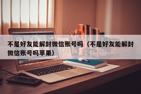 不是好友能解封微信账号吗（不是好友能解封微信账号吗苹果）