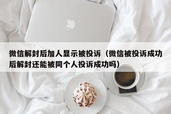 微信解封后加人显示被投诉（微信被投诉成功后解封还能被同个人投诉成功吗）