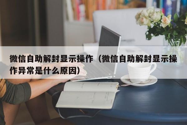 微信自助解封显示操作（微信自助解封显示操作异常是什么原因）