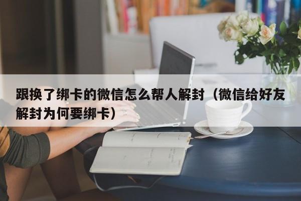 跟换了绑卡的微信怎么帮人解封（微信给好友解封为何要绑卡）