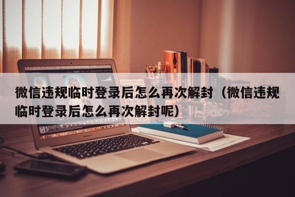 微信违规临时登录后怎么再次解封（微信违规临时登录后怎么再次解封呢）