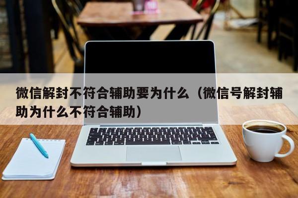 微信解封不符合辅助要为什么（微信号解封辅助为什么不符合辅助）