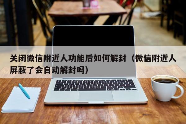 关闭微信附近人功能后如何解封（微信附近人屏蔽了会自动解封吗）