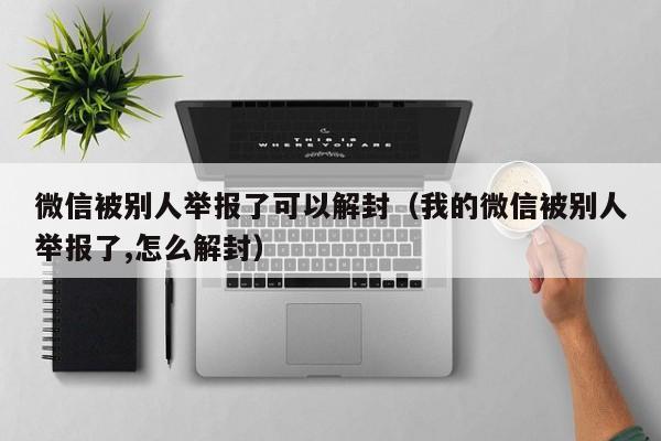 微信被别人举报了可以解封（我的微信被别人举报了,怎么解封）