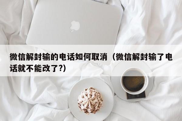 微信解封输的电话如何取消（微信解封输了电话就不能改了?）