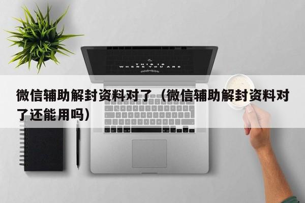 微信辅助解封资料对了（微信辅助解封资料对了还能用吗）