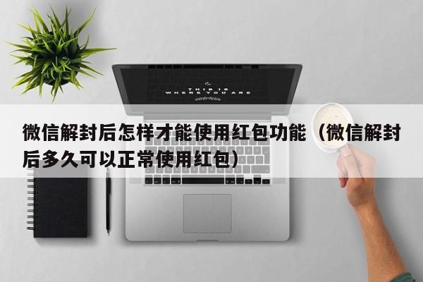 微信解封后怎样才能使用红包功能（微信解封后多久可以正常使用红包）