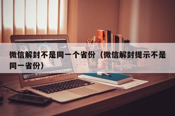 微信解封不是同一个省份（微信解封提示不是同一省份）