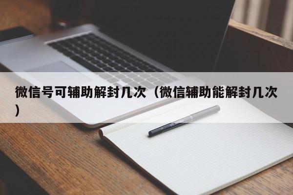 微信号可辅助解封几次（微信辅助能解封几次）