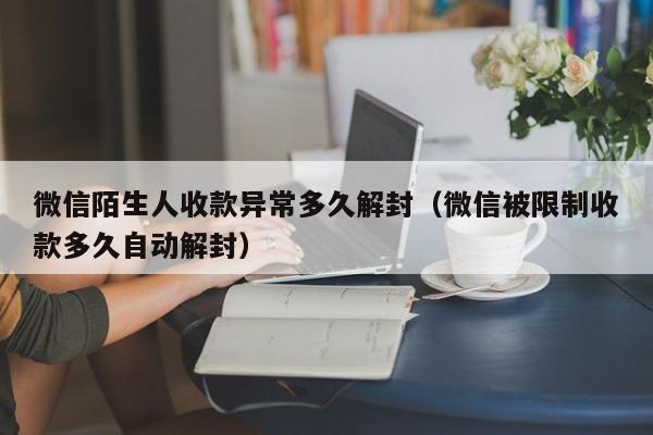 微信陌生人收款异常多久解封（微信被限制收款多久自动解封）