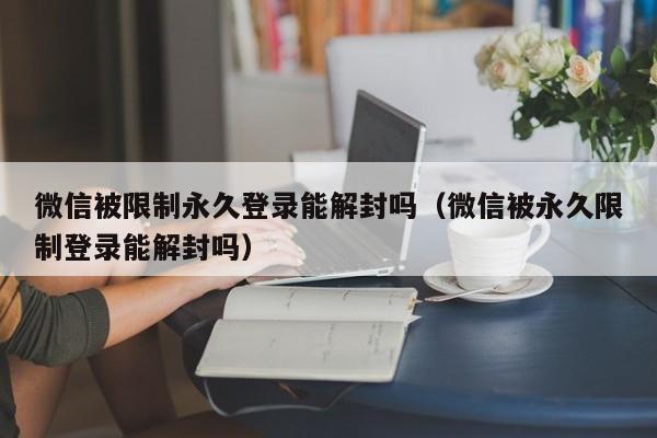 微信被限制永久登录能解封吗（微信被永久限制登录能解封吗）