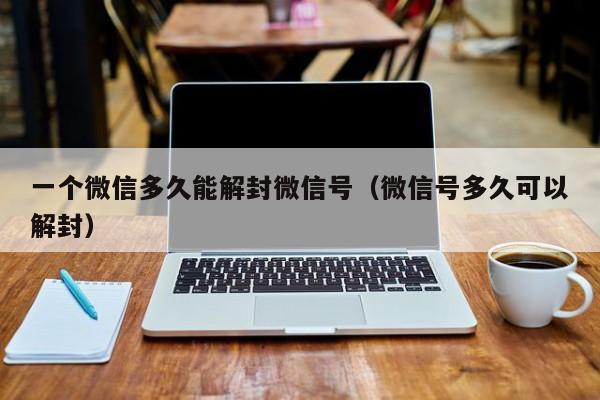 一个微信多久能解封微信号（微信号多久可以解封）