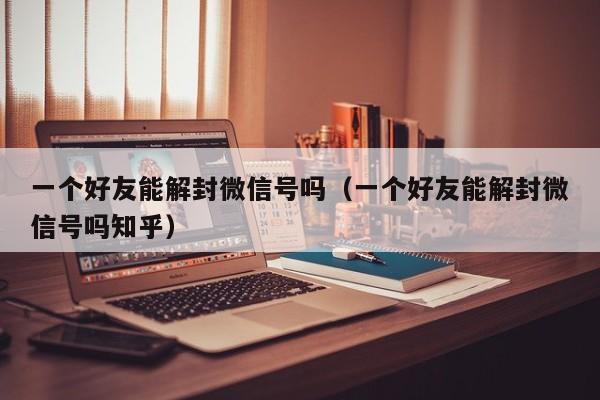 一个好友能解封微信号吗（一个好友能解封微信号吗知乎）