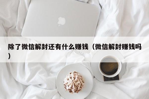 除了微信解封还有什么赚钱（微信解封赚钱吗）