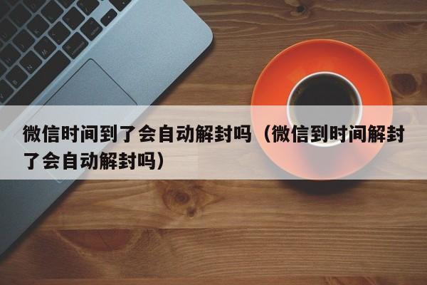 微信时间到了会自动解封吗（微信到时间解封了会自动解封吗）