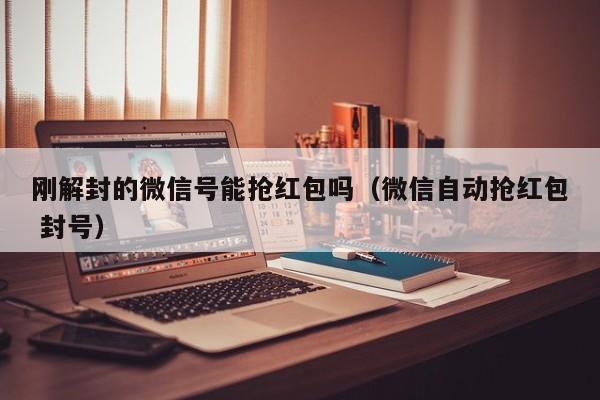 刚解封的微信号能抢红包吗（微信自动抢红包 封号）