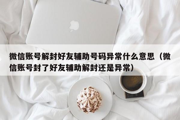 微信账号解封好友辅助号码异常什么意思（微信账号封了好友辅助解封还是异常）