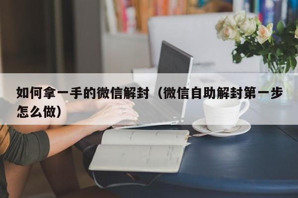 如何拿一手的微信解封（微信自助解封第一步怎么做）