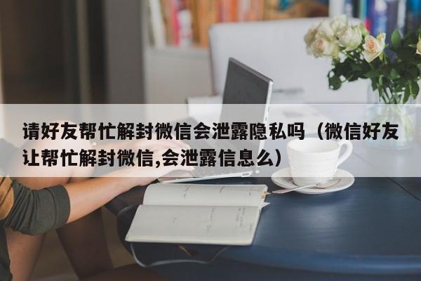 请好友帮忙解封微信会泄露隐私吗（微信好友让帮忙解封微信,会泄露信息么）