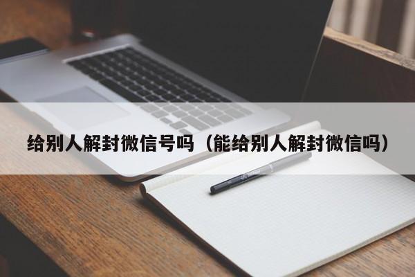 给别人解封微信号吗（能给别人解封微信吗）