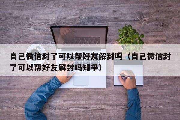 自己微信封了可以帮好友解封吗（自己微信封了可以帮好友解封吗知乎）