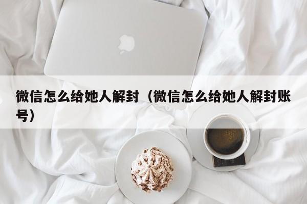 微信怎么给她人解封（微信怎么给她人解封账号）