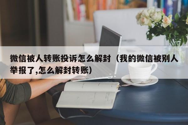 微信被人转账投诉怎么解封（我的微信被别人举报了,怎么解封转账）