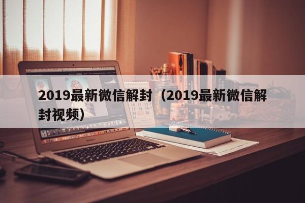 019最新微信解封（2019最新微信解封视频）"