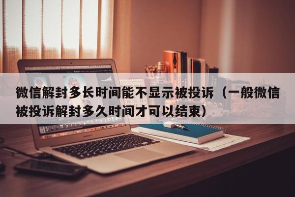 微信解封多长时间能不显示被投诉（一般微信被投诉解封多久时间才可以结束）