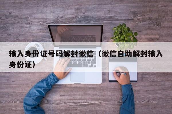 输入身份证号码解封微信（微信自助解封输入身份证）