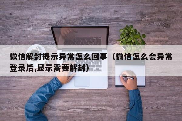 微信解封提示异常怎么回事（微信怎么会异常登录后,显示需要解封）